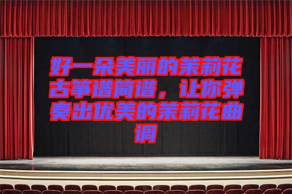 好一朵美麗的茉莉花古箏譜簡譜，讓你彈奏出優美的茉莉花曲調