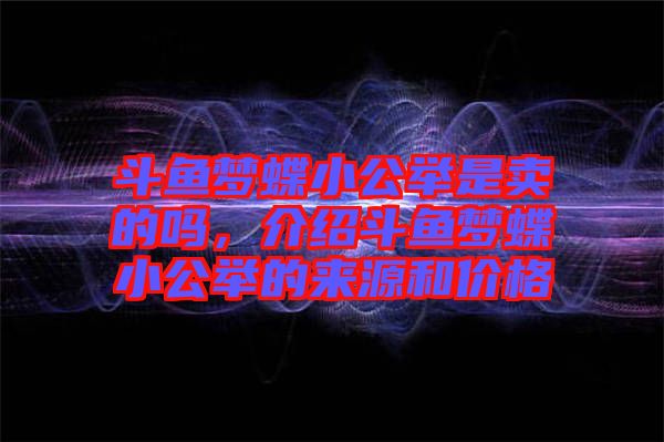 斗魚夢蝶小公舉是賣的嗎,介紹斗魚夢蝶小公舉的來源和價格