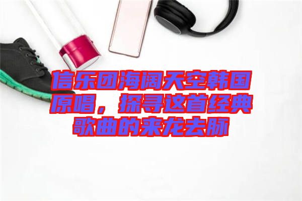 信樂團海闊天空韓國原唱,探尋這首經典歌曲的來龍去脈