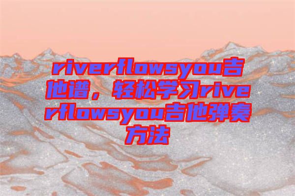 riverflowsyou吉他譜，輕松學習riverflowsyou吉他彈奏方法