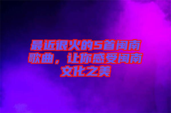最近很火的5首閩南歌曲,讓你感受閩南文化之美