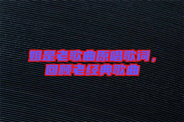 姐是老歌曲原唱歌詞,回顧老經典歌曲