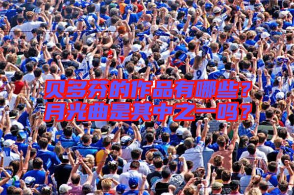 貝多芬的作品有哪些?月光曲是其中之一嗎?