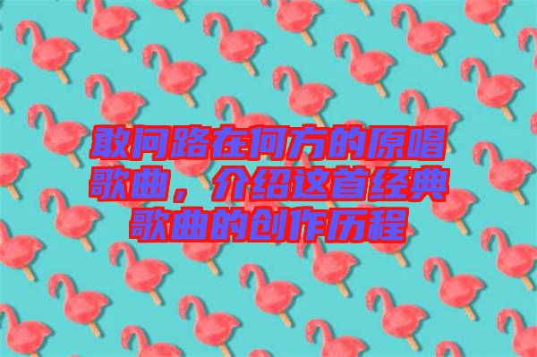敢問路在何方的原唱歌曲,介紹這首經(jīng)典歌曲的創(chuàng)作歷程