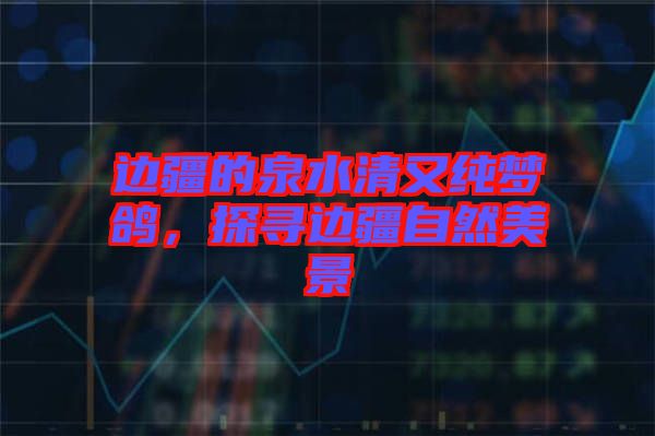 邊疆的泉水清又純夢鴿,探尋邊疆自然美景