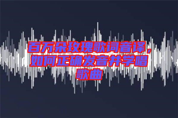 百萬朵玫瑰歌詞音譯，如何正確發音并學唱歌曲