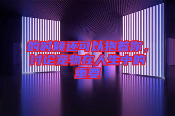 的時候還可以抱著你,討論寵物在人生中的重要