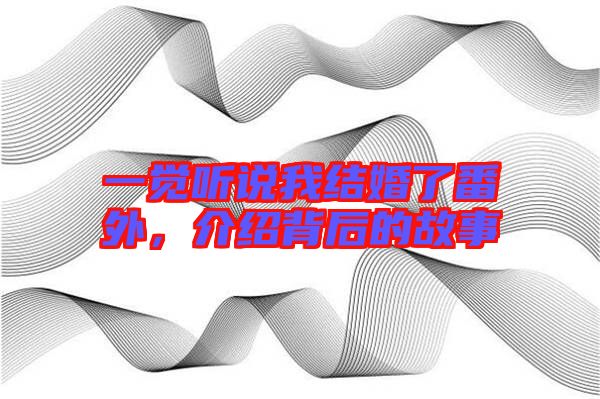 一覺(jué)聽(tīng)說(shuō)我結(jié)婚了番外，介紹背后的故事