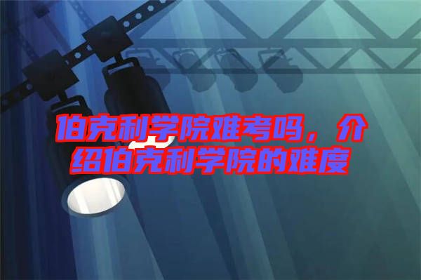 伯克利學(xué)院難考嗎,介紹伯克利學(xué)院的難度