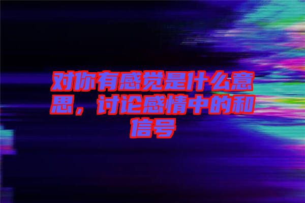 對你有感覺是什么意思,討論感情中的和信號