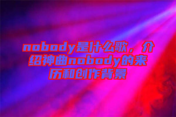 nobody是什么歌,介紹神曲nobody的來歷和創作背景