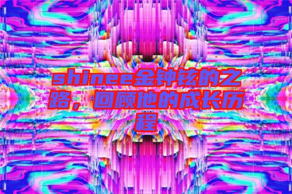 shinee金鐘鉉的之路，回顧他的成長歷程