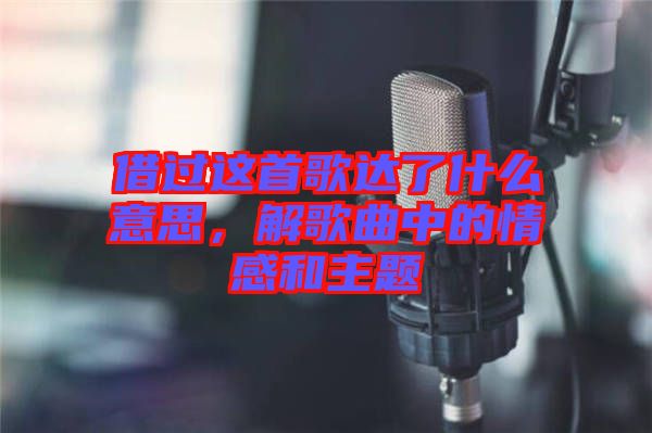 借過這首歌達了什么意思,解歌曲中的情感和主題