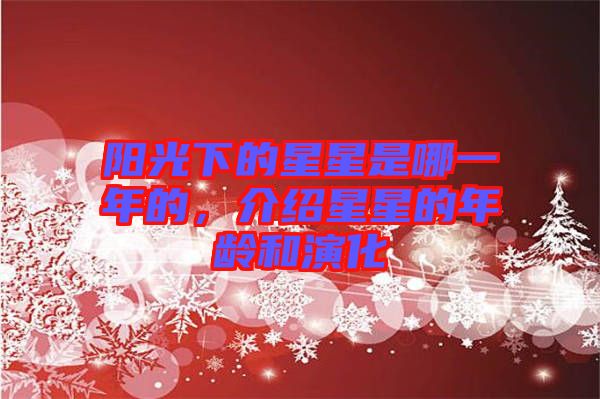 陽光下的星星是哪一年的,介紹星星的年齡和演化