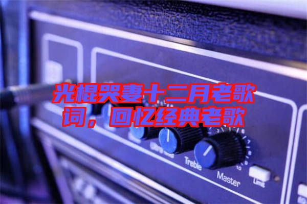 光棍哭妻十二月老歌詞,回憶經(jīng)典老歌