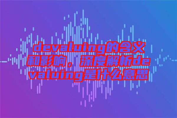 devaluing的含義和影響，深度解析devaluing是什么意思