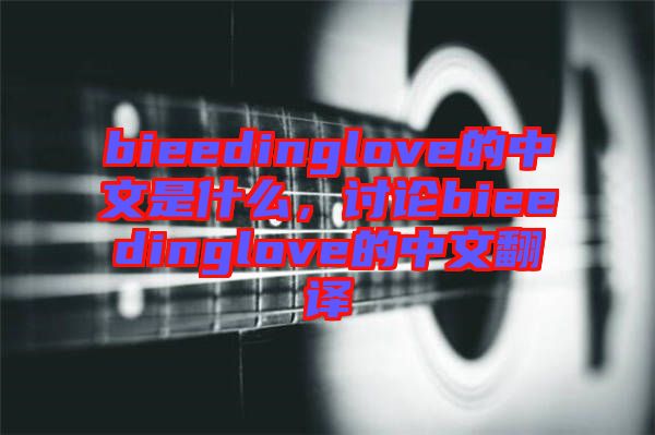 bieedinglove的中文是什么,討論bieedinglove的中文翻譯