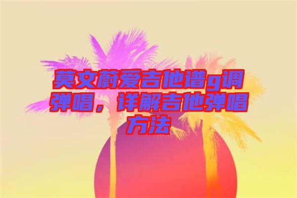 莫文蔚愛吉他譜g調彈唱,詳解吉他彈唱方法