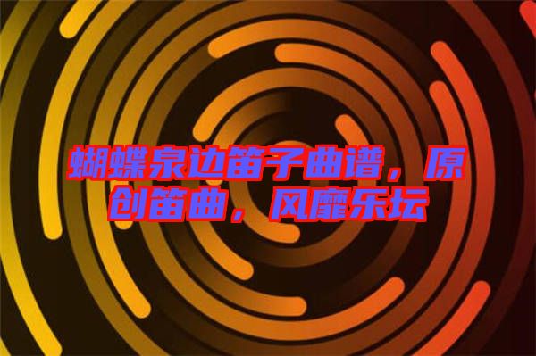 蝴蝶泉邊笛子曲譜,原創(chuàng)笛曲,風(fēng)靡樂壇