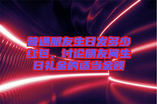 普通朋友生日發(fā)多少紅包，討論朋友間生日禮金的適當金額