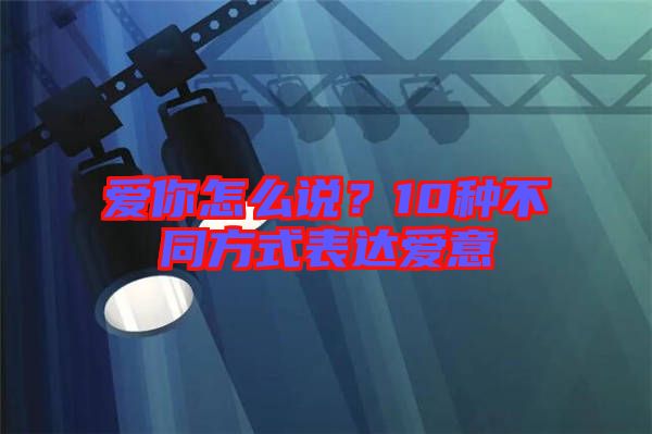 愛你怎么說?10種不同方式表達愛意