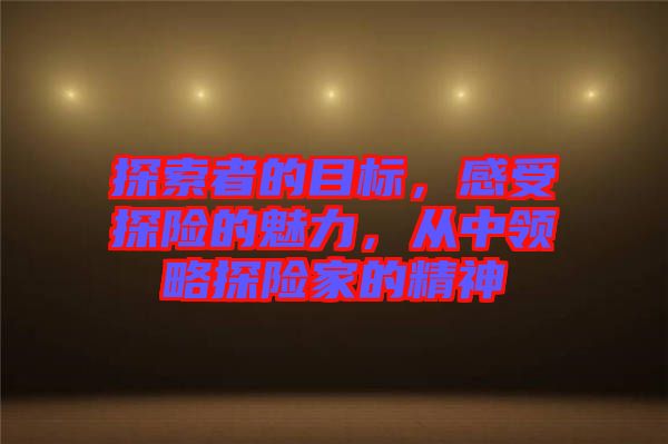 探索者的目標,感受探險的魅力,從中領略探險家的精神