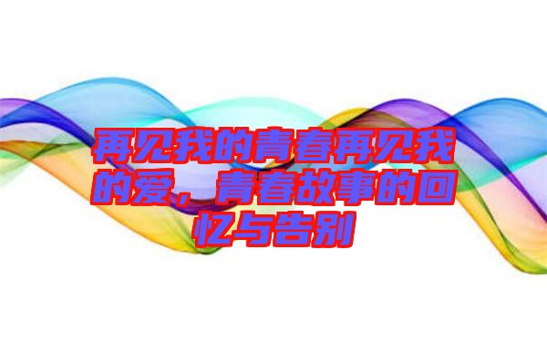再見我的青春再見我的愛,青春故事的回憶與告別