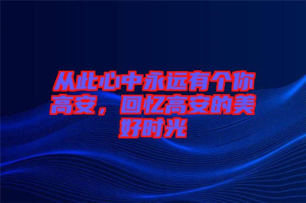 從此心中永遠有個你高安,回憶高安的美好時光