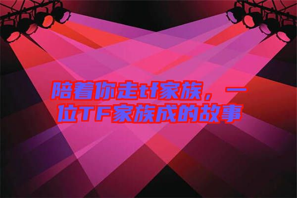 陪著你走tf家族,一位TF家族成的故事