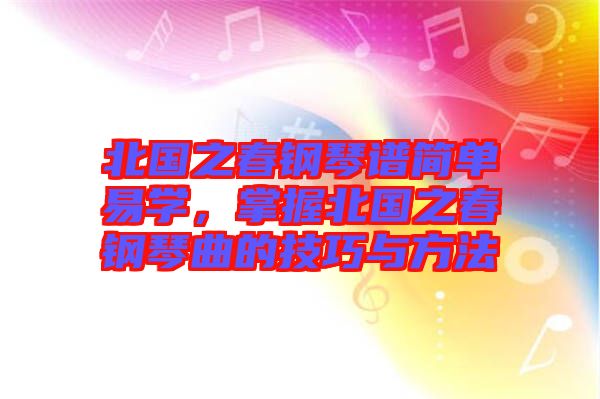 北國之春鋼琴譜簡單易學,掌握北國之春鋼琴曲的技巧與方法