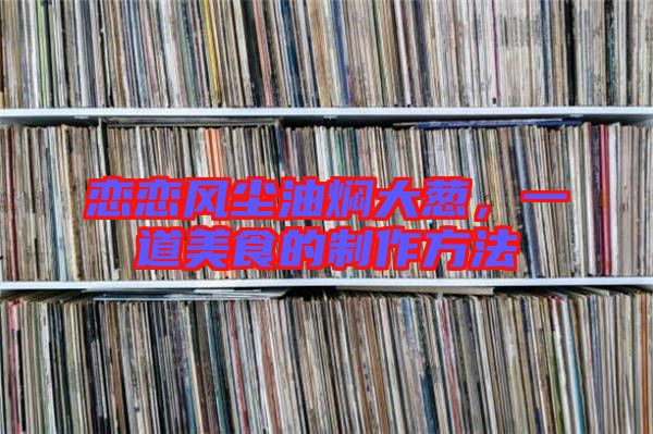 戀戀風塵油燜大蔥,一道美食的制作方法