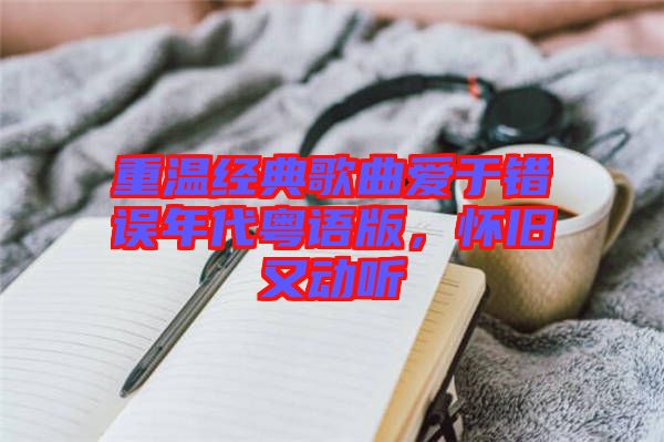 重溫經典歌曲愛于錯誤年代粵語版，懷舊又動聽