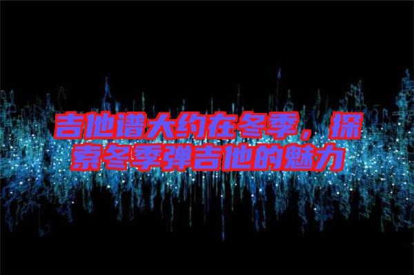 吉他譜大約在冬季，探索冬季彈吉他的魅力