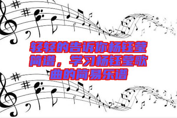 輕輕的告訴你楊鈺瑩簡譜,學(xué)習(xí)楊鈺瑩歌曲的簡易樂譜