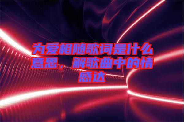 為愛相隨歌詞是什么意思,解歌曲中的情感達