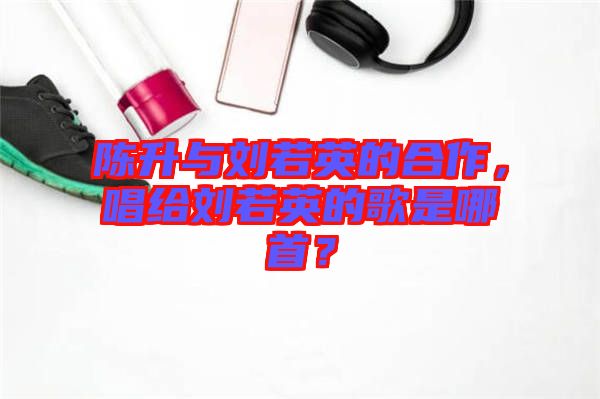 陳升與劉若英的合作,唱給劉若英的歌是哪首?