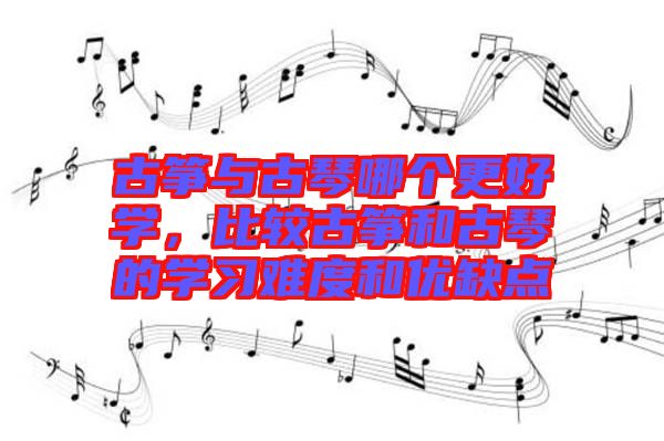 古箏與古琴哪個更好學,比較古箏和古琴的學習難度和優缺點