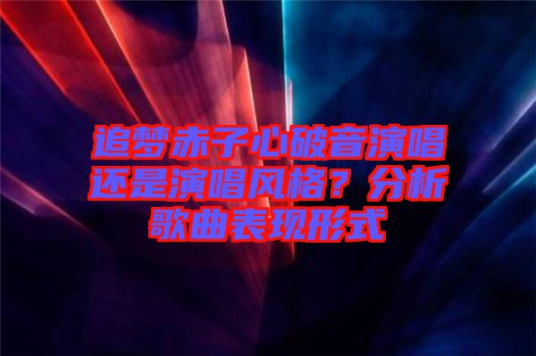 追夢赤子心破音演唱還是演唱風(fēng)格?分析歌曲表現(xiàn)形式