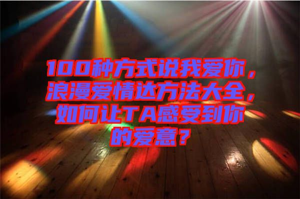 100種方式說我愛你,浪漫愛情達(dá)方法大全,如何讓TA感受到你的愛意?