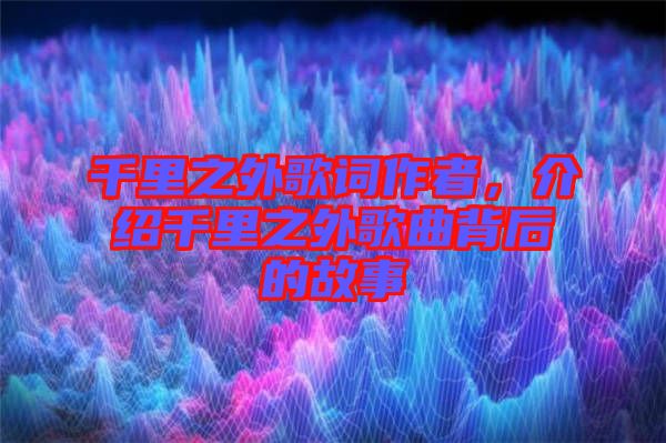 千里之外歌詞作者,介紹千里之外歌曲背后的故事