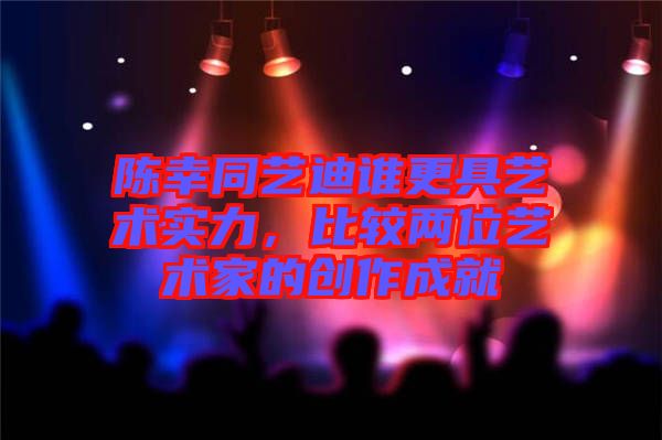 陳幸同藝迪誰更具藝術實力,比較兩位藝術家的創作成就