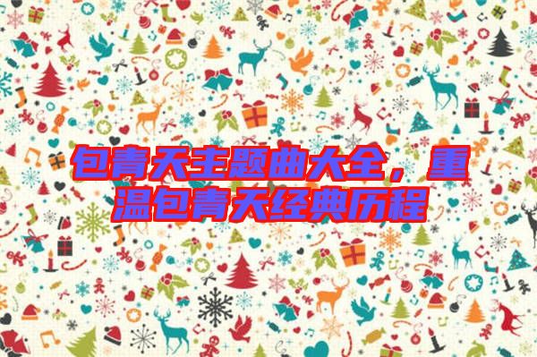 包青天主題曲大全,重溫包青天經典歷程