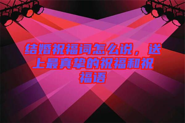 結婚祝福詞怎么說,送上最真摯的祝福和祝福語