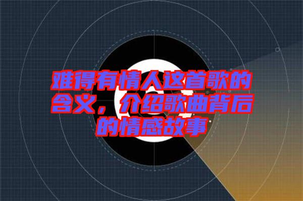 難得有情人這首歌的含義,介紹歌曲背后的情感故事