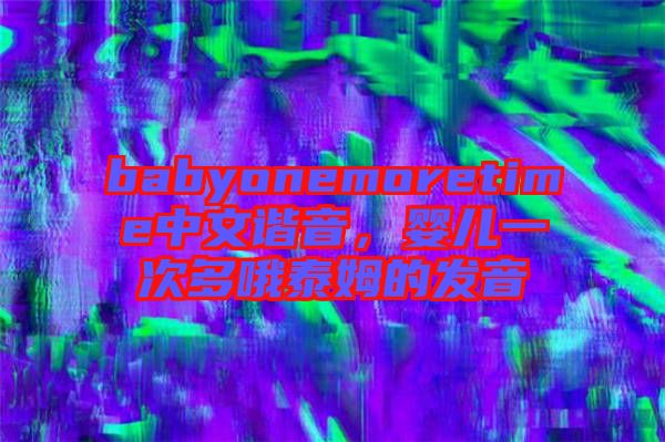 babyonemoretime中文諧音,嬰兒一次多哦泰姆的發音