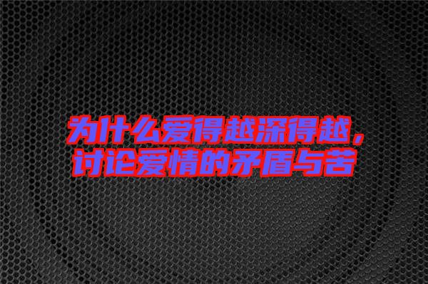 為什么愛得越深得越,討論愛情的矛盾與苦