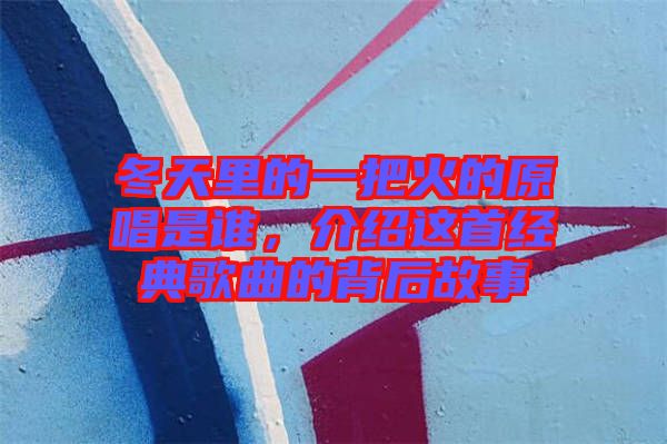 冬天里的一把火的原唱是誰,介紹這首經(jīng)典歌曲的背后故事