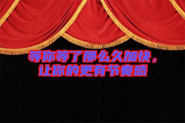 等你等了那么久加快,讓你的更有節(jié)奏感