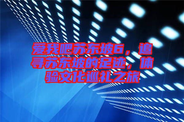 愛我吧蘇東坡6，追尋蘇東坡的足跡，體驗(yàn)文化巡禮之旅