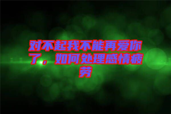 對不起我不能再愛你了,如何處理感情疲勞